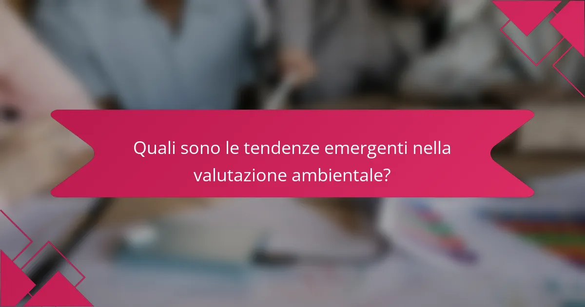 Quali sono le tendenze emergenti nella valutazione ambientale?