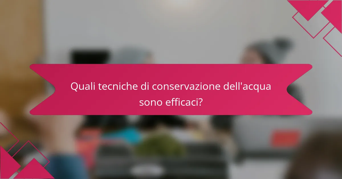 Quali tecniche di conservazione dell'acqua sono efficaci?